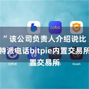 ”该公司负责人介绍说比特派电话bitpie内置交易所