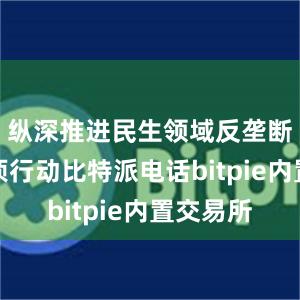 纵深推进民生领域反垄断执法专项行动比特派电话bitpie内置交易所