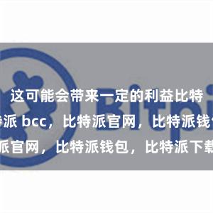 这可能会带来一定的利益比特派电话比特派 bcc，比特派官网，比特派钱包，比特派下载