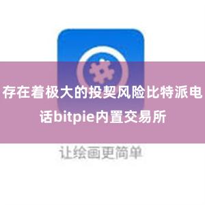 存在着极大的投契风险比特派电话bitpie内置交易所