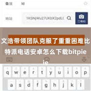 文浩带领团队克服了重重困难比特派电话安卓怎么下载bitpie