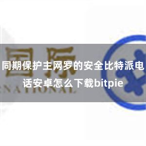 同期保护主网罗的安全比特派电话安卓怎么下载bitpie